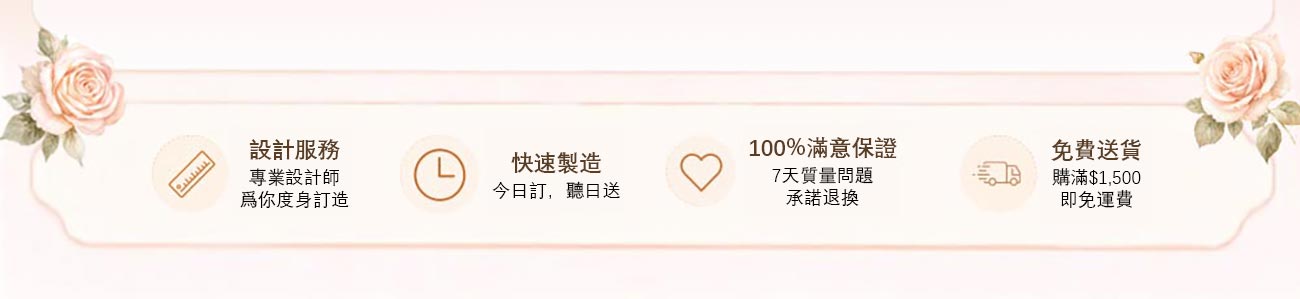 設計服務、專業設計師，爲你度身訂造 | 快速製造、今日訂，聽日送 | 100%滿意保證、7天質量問題，承諾退換 | 免費送貨、購滿$1,500，即免運費